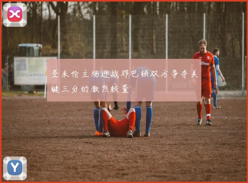 圣米伦主场迎战邓巴顿双方争夺关键三分的激烈较量