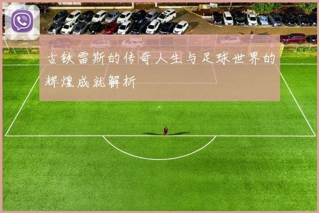 古铁雷斯的传奇人生与足球世界的辉煌成就解析