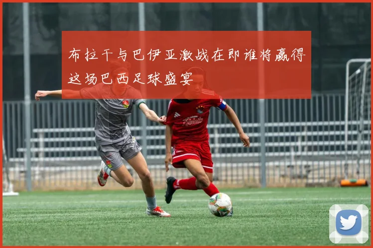 布拉干与巴伊亚激战在即谁将赢得这场巴西足球盛宴