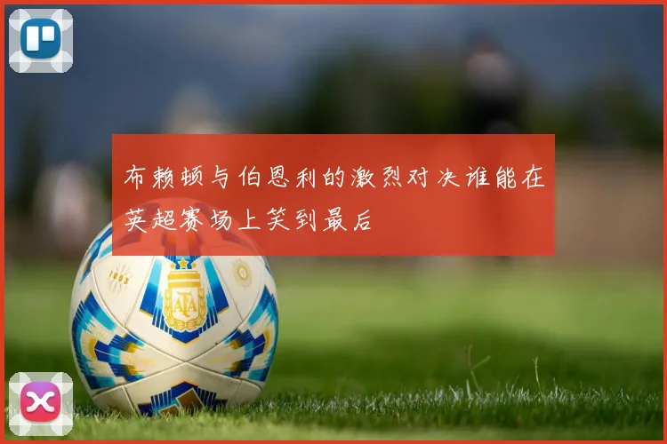 布赖顿与伯恩利的激烈对决谁能在英超赛场上笑到最后
