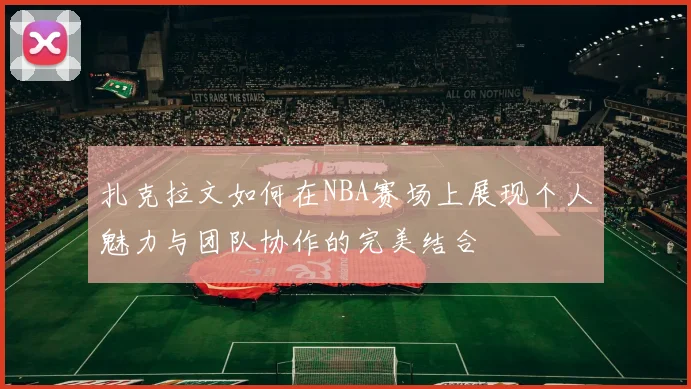 扎克拉文如何在NBA赛场上展现个人魅力与团队协作的完美结合