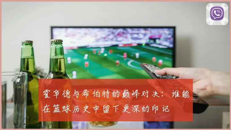 霍华德与希伯特的巅峰对决：谁能在篮球历史中留下更深的印记