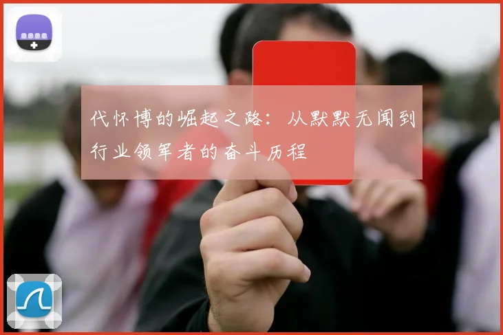 代怀博的崛起之路：从默默无闻到行业领军者的奋斗历程