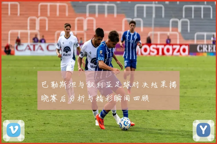巴勒斯坦与叙利亚足球对决结果揭晓赛后分析与精彩瞬间回顾