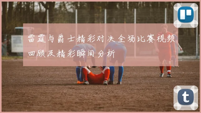 雷霆与爵士精彩对决全场比赛视频回顾及精彩瞬间分析