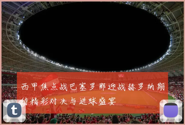 西甲焦点战巴塞罗那迎战赫罗纳期待精彩对决与进球盛宴