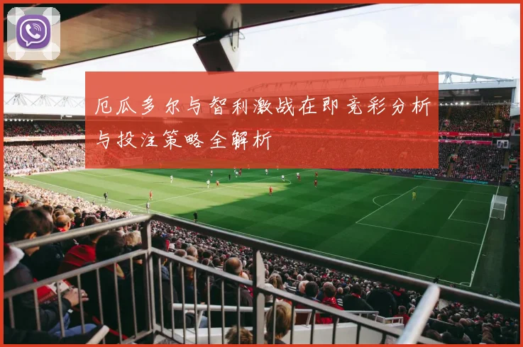 厄瓜多尔与智利激战在即竞彩分析与投注策略全解析