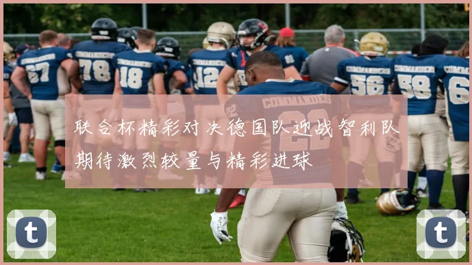 联合杯精彩对决德国队迎战智利队期待激烈较量与精彩进球