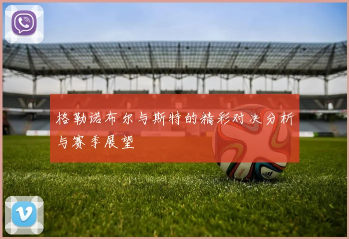 格勒诺布尔与斯特的精彩对决分析与赛季展望