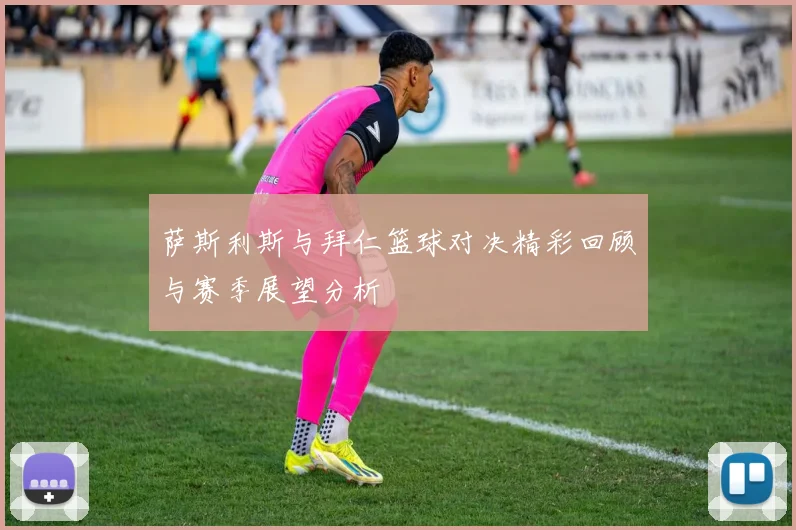 萨斯利斯与拜仁篮球对决精彩回顾与赛季展望分析