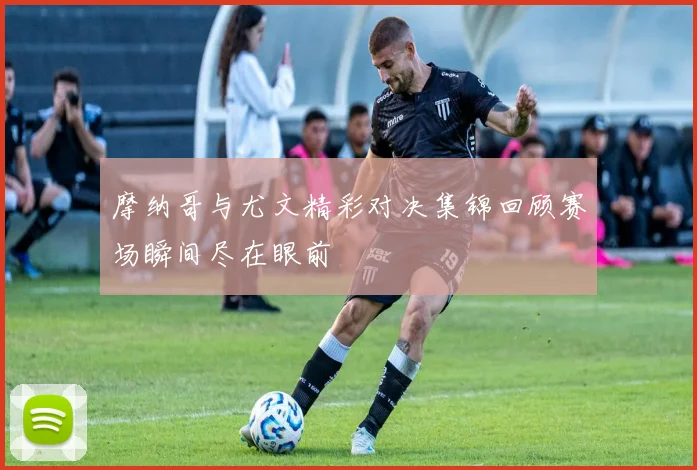 摩纳哥与尤文精彩对决集锦回顾赛场瞬间尽在眼前