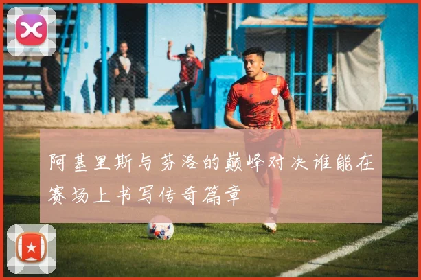 阿基里斯与芬洛的巅峰对决谁能在赛场上书写传奇篇章