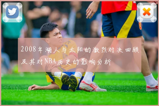 2008年湖人与太阳的激烈对决回顾及其对NBA历史的影响分析