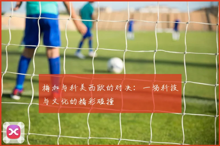梅加与科美西欧的对决：一场科技与文化的精彩碰撞