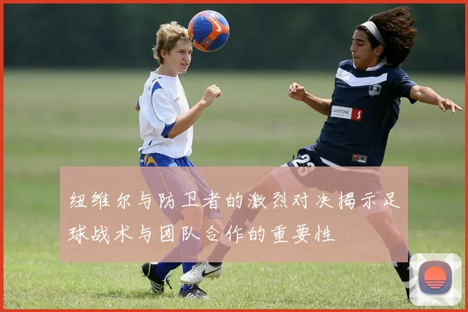 纽维尔与防卫者的激烈对决揭示足球战术与团队合作的重要性