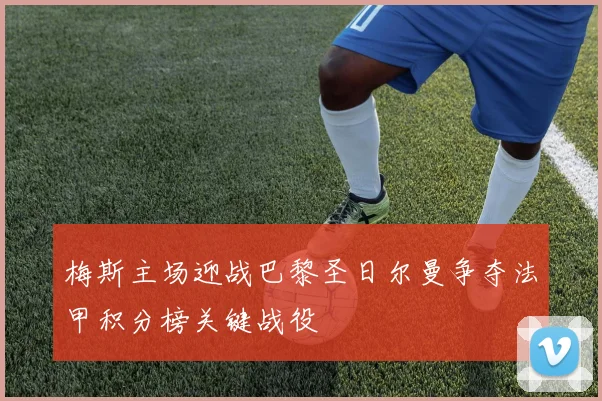 梅斯主场迎战巴黎圣日尔曼争夺法甲积分榜关键战役