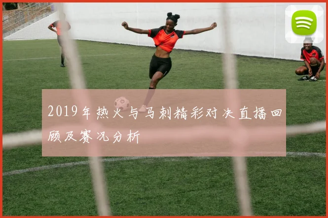 2019年热火与马刺精彩对决直播回顾及赛况分析